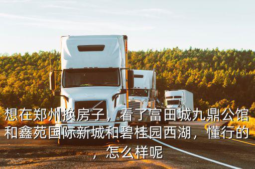 想在鄭州換房子，看了富田城九鼎公館和鑫苑國際新城和碧桂園西湖，懂行的，怎么樣呢