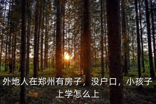 外地人在鄭州有房子，沒戶口，小孩子上學怎么上