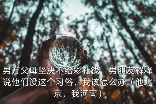 男方父母堅決不給彩禮錢，男朋友解釋說他們沒這個習俗，我該怎么辦（他北京，我河南）