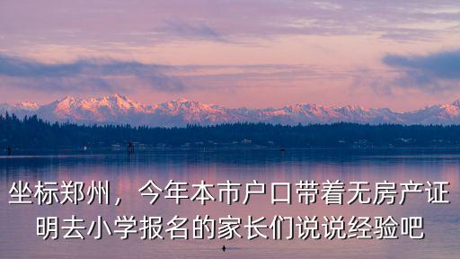 坐標鄭州，今年本市戶口帶著無房產證明去小學報名的家長們說說經驗吧