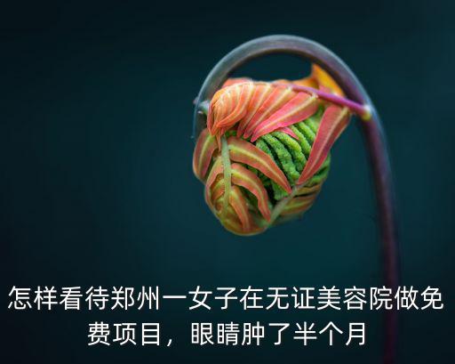 怎樣看待鄭州一女子在無證美容院做免費項目，眼睛腫了半個月