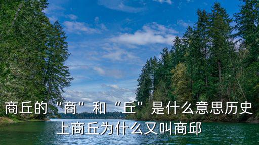 商丘的“商”和“丘”是什么意思歷史上商丘為什么又叫商邱