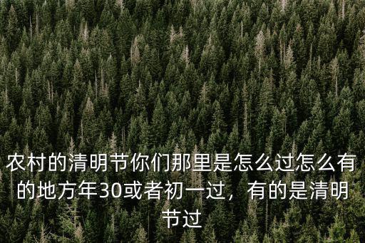 農村的清明節你們那里是怎么過怎么有的地方年30或者初一過，有的是清明節過