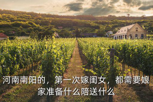 河南南陽(yáng)的，第一次嫁閨女，都需要娘家準(zhǔn)備什么陪送什么