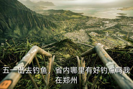 五一出去釣魚，省內(nèi)哪里有好釣點(diǎn)嗎我在鄭州