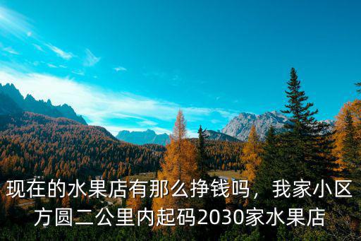 現(xiàn)在的水果店有那么掙錢(qián)嗎，我家小區(qū)方圓二公里內(nèi)起碼2030家水果店