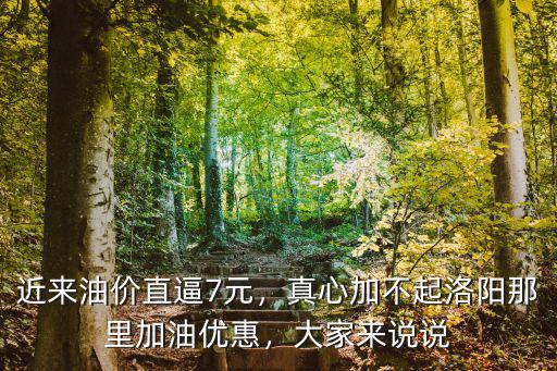 近來油價直逼7元，真心加不起洛陽那里加油優惠，大家來說說