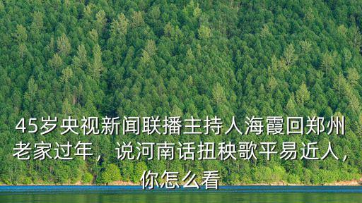 45歲央視新聞聯播主持人海霞回鄭州老家過年，說河南話扭秧歌平易近人，你怎么看