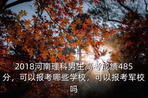 2018河南理科男生高考成績485分，可以報考哪些學校，可以報考軍校嗎