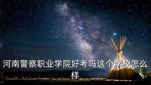 河南警察職業學院好考嗎這個學校怎么樣