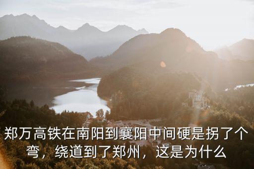 鄭萬高鐵在南陽到襄陽中間硬是拐了個彎，繞道到了鄭州，這是為什么