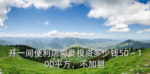 開一間便利店需要投資多少錢50～100平方，不加盟
