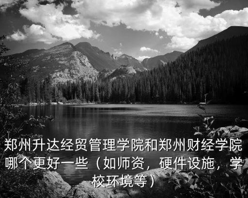 鄭州升達經貿管理學院和鄭州財經學院哪個更好一些（如師資，硬件設施，學校環境等）