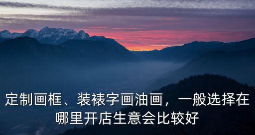 定制畫框、裝裱字畫油畫，一般選擇在哪里開店生意會比較好