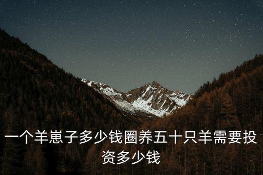 一個(gè)羊崽子多少錢圈養(yǎng)五十只羊需要投資多少錢