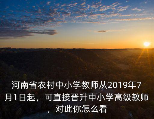 河南省農(nóng)村中小學(xué)教師從2019年7月1日起，可直接晉升中小學(xué)高級(jí)教師，對(duì)此你怎么看