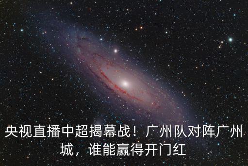 中超河南廣州哪里直播,央視直播中超揭幕戰
