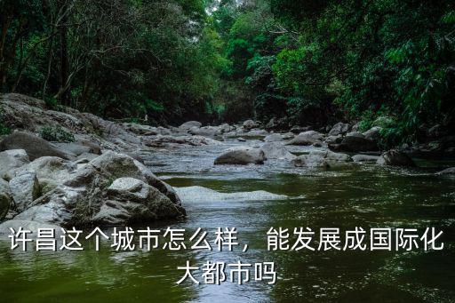 許昌這個城市怎么樣，能發展成國際化大都市嗎