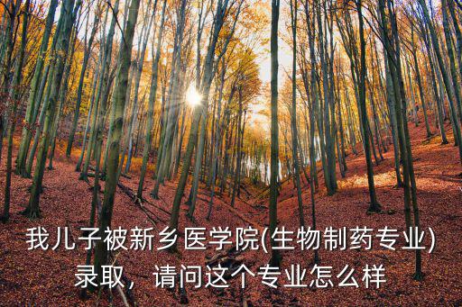 我兒子被新鄉醫學院(生物制藥專業)錄取，請問這個專業怎么樣