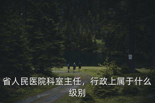 省人民醫院科室主任，行政上屬于什么級別