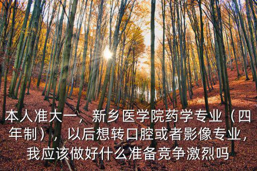 本人準(zhǔn)大一，新鄉(xiāng)醫(yī)學(xué)院藥學(xué)專業(yè)（四年制），以后想轉(zhuǎn)口腔或者影像專業(yè)，我應(yīng)該做好什么準(zhǔn)備競爭激烈嗎