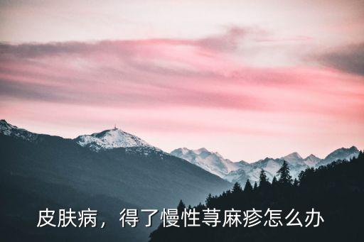 皮膚病，得了慢性蕁麻疹怎么辦