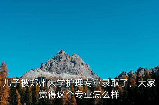 兒子被鄭州大學護理專業(yè)錄取了，大家覺得這個專業(yè)怎么樣