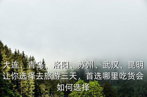 大連、青島、洛陽(yáng)、蘇州、武漢、昆明讓你選擇去旅游三天，首選哪里吃貨會(huì)如何選擇