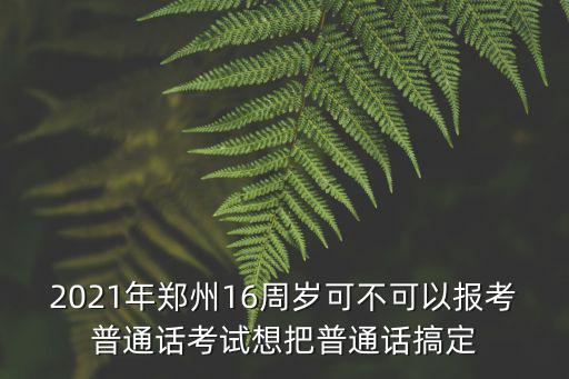 2021年鄭州16周歲可不可以報(bào)考普通話考試想把普通話搞定