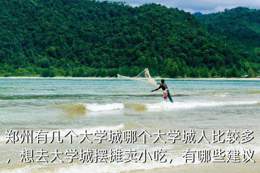 鄭州有幾個大學城哪個大學城人比較多，想去大學城擺攤賣小吃，有哪些建議