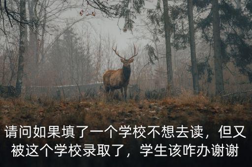 請(qǐng)問(wèn)如果填了一個(gè)學(xué)校不想去讀，但又被這個(gè)學(xué)校錄取了，學(xué)生該咋辦謝謝