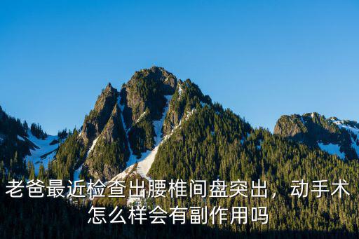 老爸最近檢查出腰椎間盤突出，動手術怎么樣會有副作用嗎