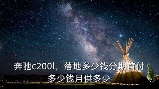 奔馳c200l，落地多少錢分期首付多少錢月供多少