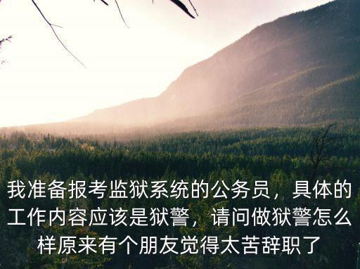 我準備報考監獄系統的公務員，具體的工作內容應該是獄警，請問做獄警怎么樣原來有個朋友覺得太苦辭職了