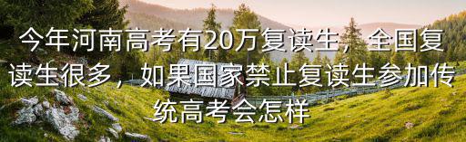 今年河南高考有20萬復(fù)讀生，全國復(fù)讀生很多，如果國家禁止復(fù)讀生參加傳統(tǒng)高考會怎樣
