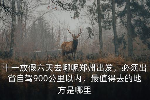 十一放假六天去哪呢鄭州出發(fā)，必須出省自駕900公里以內(nèi)，最值得去的地方是哪里