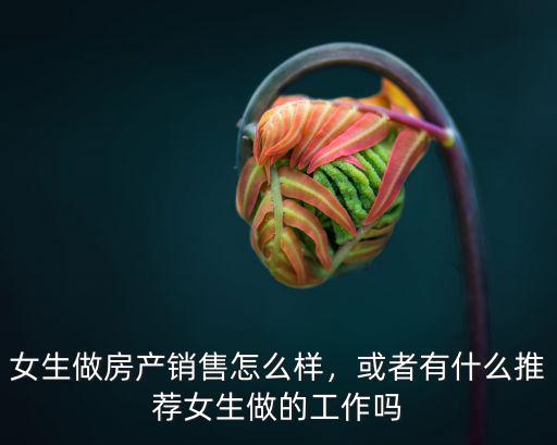 女生做房產(chǎn)銷(xiāo)售怎么樣，或者有什么推薦女生做的工作嗎