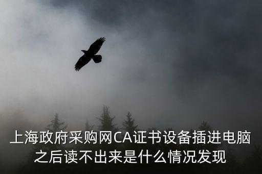 上海市政府采購網，上海政府采購網CA證書設備插進電腦之后讀不出來是什么情況發現