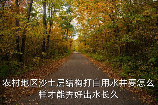 農村地區沙土層結構打自用水井要怎么樣才能弄好出水長久