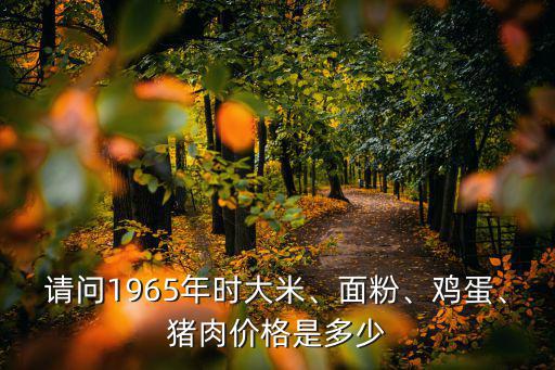 請問1965年時大米、面粉、雞蛋、豬肉價格是多少