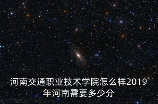 河南交通職業(yè)技術(shù)學(xué)院怎么樣2019年河南需要多少分