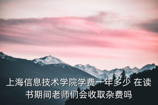 上海信息技術(shù)學(xué)院學(xué)費一年多少 在讀書期間老師們會收取雜費嗎