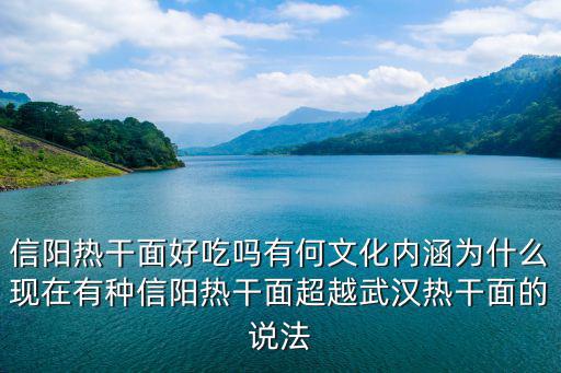 信陽熱干面好吃嗎有何文化內涵為什么現在有種信陽熱干面超越武漢熱干面的說法