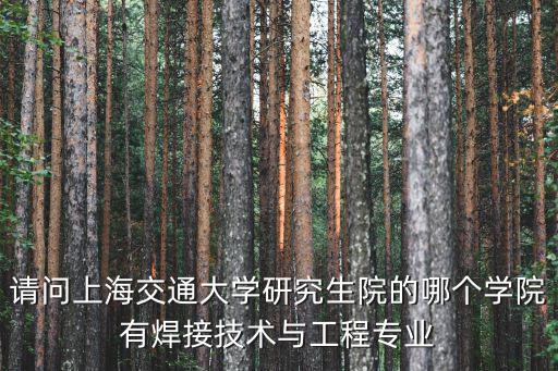 請問上海交通大學(xué)研究生院的哪個(gè)學(xué)院有焊接技術(shù)與工程專業(yè)