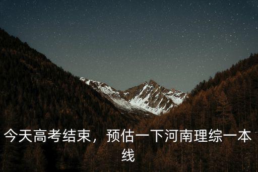 今天高考結束，預估一下河南理綜一本線