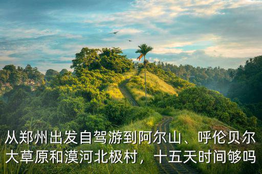 從鄭州出發(fā)自駕游到阿爾山、呼倫貝爾大草原和漠河北極村，十五天時(shí)間夠嗎