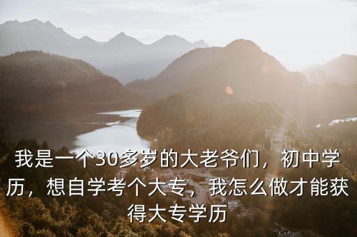 我是一個30多歲的大老爺們，初中學歷，想自學考個大專，我怎么做才能獲得大專學歷