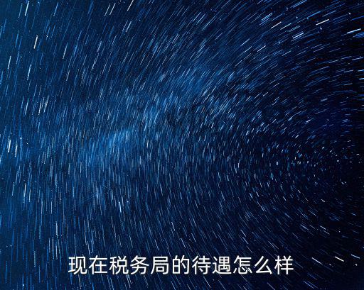 現在稅務局的待遇怎么樣