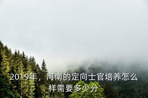 2019年，河南的定向士官培養怎么樣需要多少分