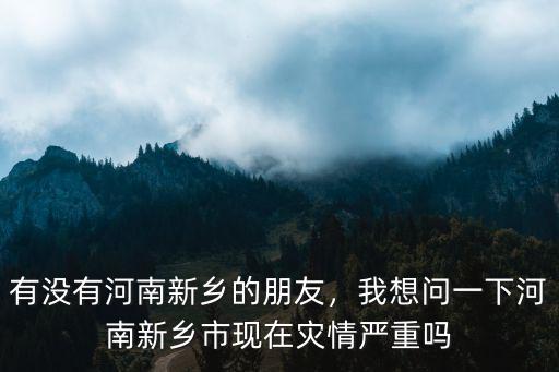 有沒有河南新鄉(xiāng)的朋友，我想問一下河南新鄉(xiāng)市現(xiàn)在災(zāi)情嚴(yán)重嗎